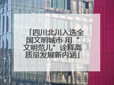四川北川入选全国文明城市 用“文明范儿”诠释高质量发展新内涵