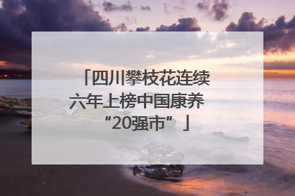 四川攀枝花连续六年上榜中国康养“20强市”
