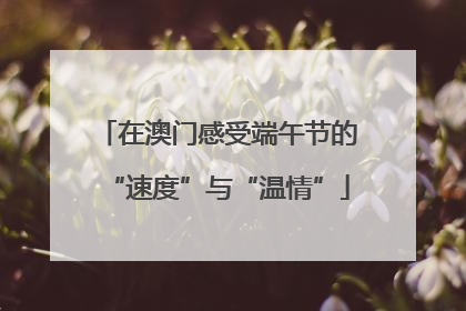在澳门感受端午节的“速度”与“温情”