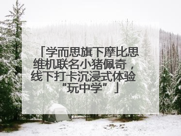 学而思旗下摩比思维机联名小猪佩奇，线下打卡沉浸式体验“玩中学”