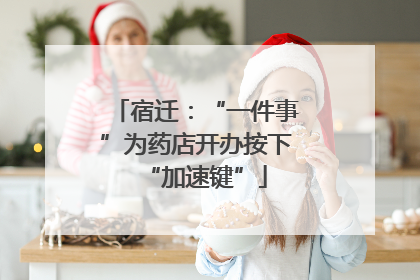 宿迁：“一件事”为药店开办按下“加速键”