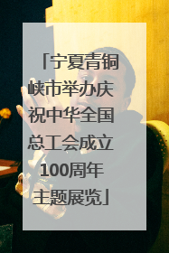 宁夏青铜峡市举办庆祝中华全国总工会成立100周年主题展览