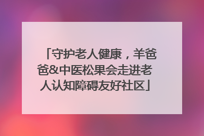 守护老人健康，羊爸爸&中医松果会走进老人认知障碍友好社区