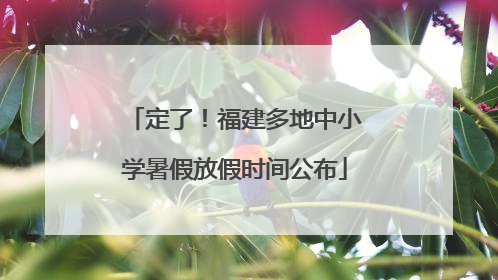 定了！福建多地中小学暑假放假时间公布