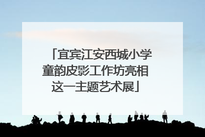宜宾江安西城小学童韵皮影工作坊亮相这一主题艺术展