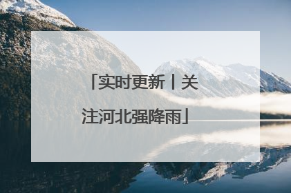 实时更新丨关注河北强降雨