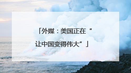 外媒：美国正在“让中国变得伟大”