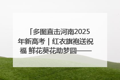 多图直击河南2025年新高考｜红衣旗袍送祝福 鲜花葵花助梦圆——尉氏县高考暖心送考