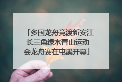 多国龙舟竞渡新安江 长三角绿水青山运动会龙舟赛在屯溪开幕