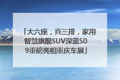 大六座，真三排，家用智慧旗舰SUV深蓝S09重磅亮相重庆车展