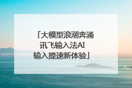 大模型浪潮奔涌 讯飞输入法AI输入提速新体验