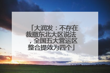 大润发：不存在裁撤东北大区说法，全国五大营运区整合提效为四个