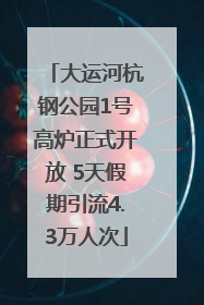 大运河杭钢公园1号高炉正式开放 5天假期引流4.3万人次