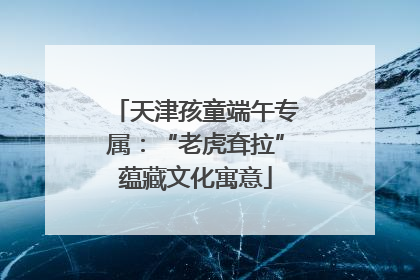 天津孩童端午专属：“老虎耷拉”蕴藏文化寓意