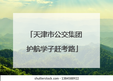 天津市公交集团护航学子赶考路