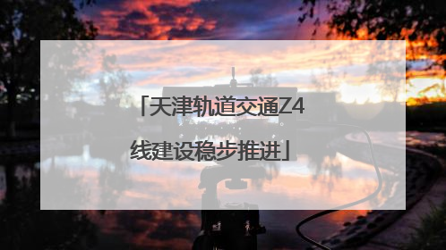 天津轨道交通Z4线建设稳步推进