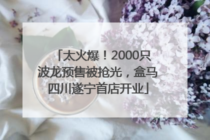 太火爆！2000只波龙预售被抢光，盒马四川遂宁首店开业