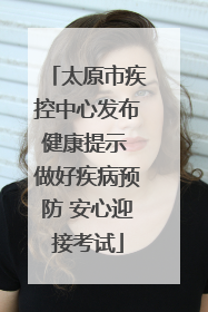 太原市疾控中心发布健康提示 做好疾病预防 安心迎接考试