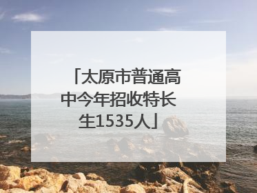 太原市普通高中今年招收特长生1535人