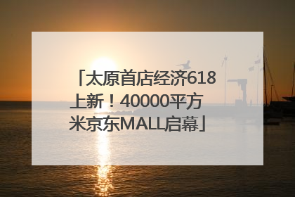 太原首店经济618上新！40000平方米京东MALL启幕