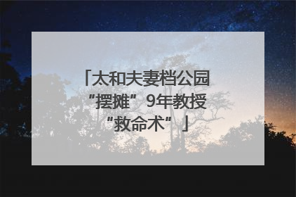 太和夫妻档公园“摆摊”9年教授“救命术”