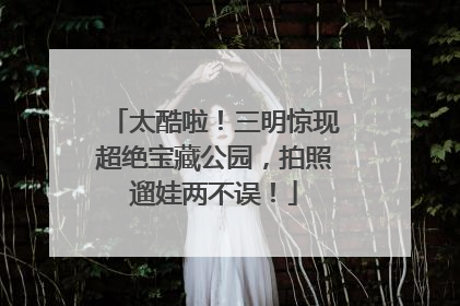太酷啦！三明惊现超绝宝藏公园，拍照遛娃两不误！