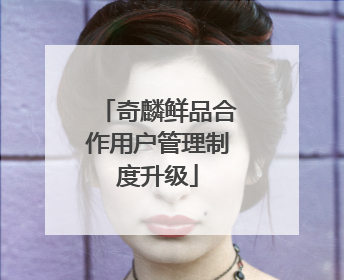 奇麟鲜品合作用户管理制度升级