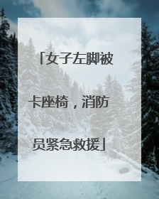 女子左脚被卡座椅，消防员紧急救援