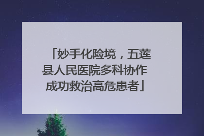 妙手化险境，五莲县人民医院多科协作成功救治高危患者