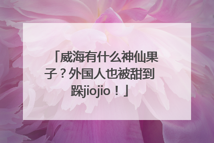 威海有什么神仙果子？外国人也被甜到跺jiojio！