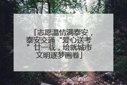 志愿温情满泰安，泰安交通“爱心送考”廿一载，绘就城市文明逐梦画卷