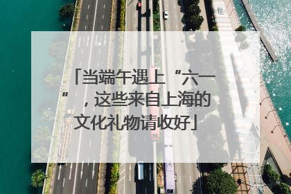 当端午遇上“六一”，这些来自上海的文化礼物请收好