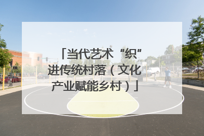 当代艺术“织”进传统村落（文化产业赋能乡村）