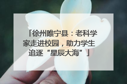 徐州睢宁县：老科学家走进校园，助力学生追逐“星辰大海”