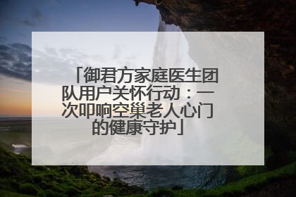 御君方家庭医生团队用户关怀行动：一次叩响空巢老人心门的健康守护