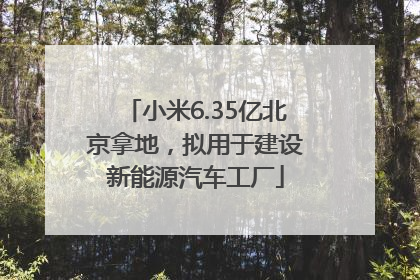 小米6.35亿北京拿地，拟用于建设新能源汽车工厂