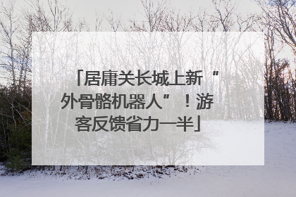 居庸关长城上新“外骨骼机器人”！游客反馈省力一半