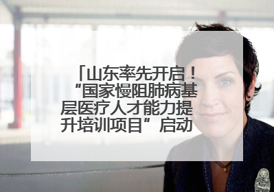 山东率先开启！“国家慢阻肺病基层医疗人才能力提升培训项目”启动会在济南召开