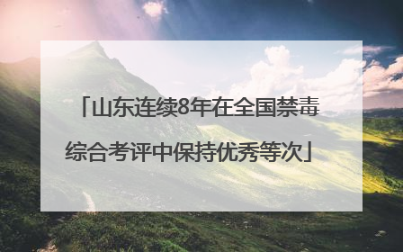 山东连续8年在全国禁毒综合考评中保持优秀等次