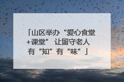 山区举办“爱心食堂+课堂” 让留守老人有“知”有“味”