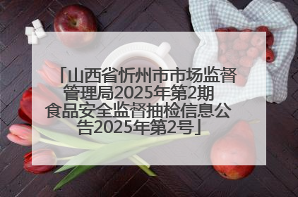 山西省忻州市市场监督管理局2025年第2期食品安全监督抽检信息公告2025年第2号