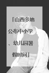 山西多地公布中小学、幼儿园暑假时间