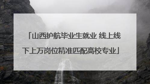 山西护航毕业生就业 线上线下上万岗位精准匹配高校专业