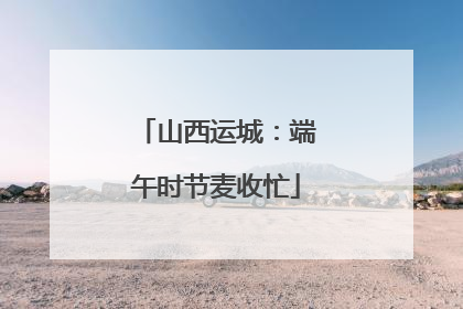 山西运城：端午时节麦收忙