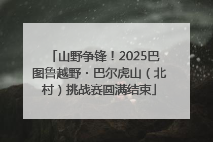 山野争锋！2025巴图鲁越野・巴尔虎山（北村）挑战赛圆满结束