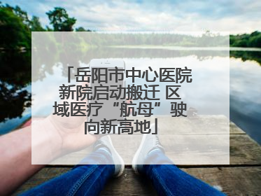 岳阳市中心医院新院启动搬迁 区域医疗“航母”驶向新高地