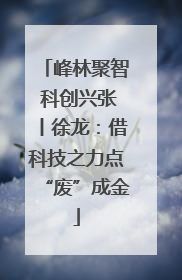 峰林聚智 科创兴张丨徐龙：借科技之力点“废”成金