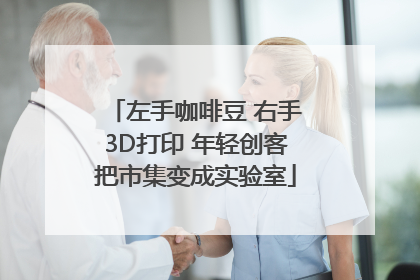 左手咖啡豆 右手3D打印 年轻创客把市集变成实验室