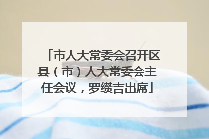 市人大常委会召开区县（市）人大常委会主任会议，罗缵吉出席
