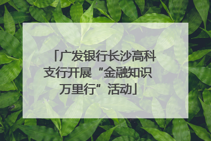 广发银行长沙高科支行开展“金融知识万里行”活动